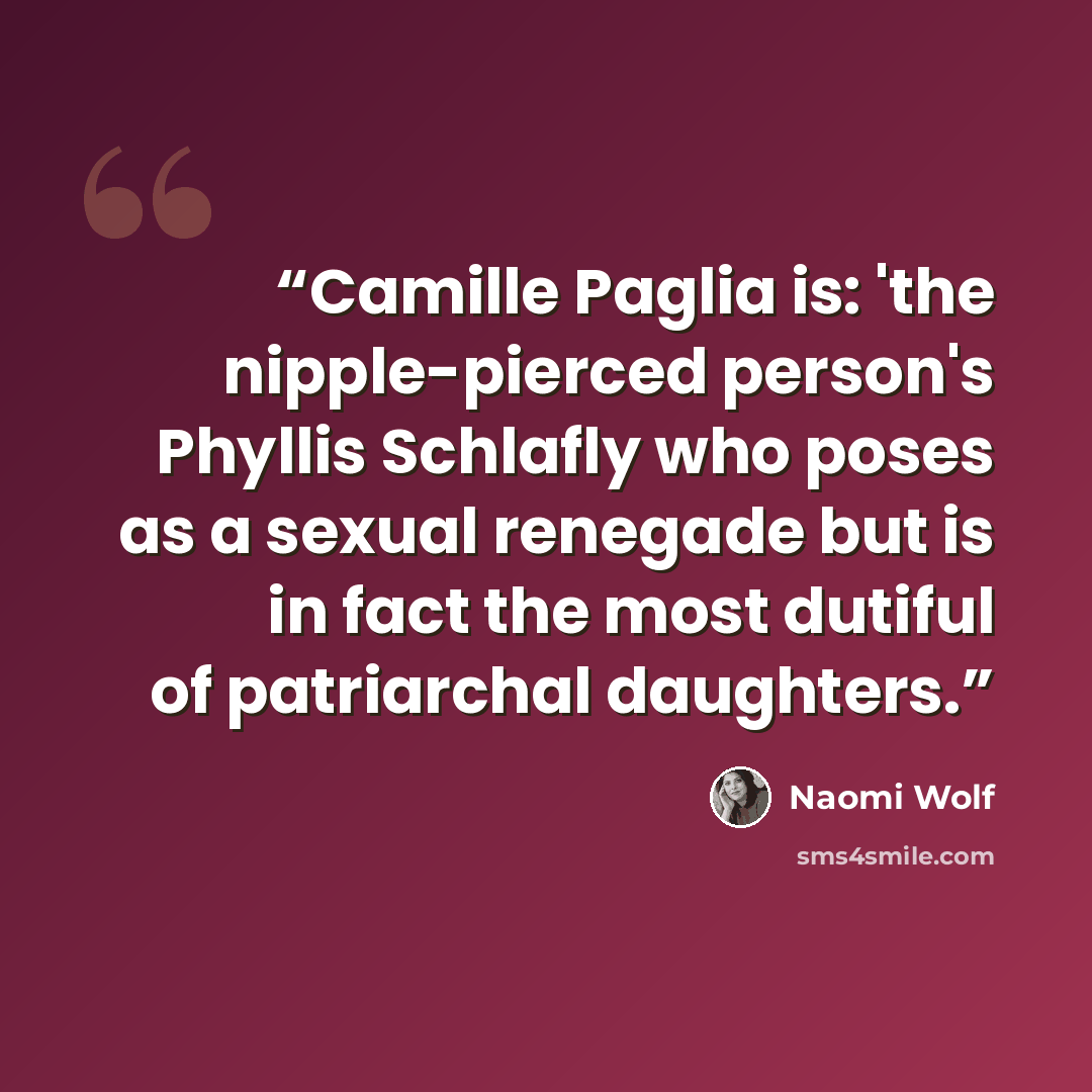 “Camille Paglia is: 'the nipple-pierced person's Phyllis Schlafly who poses as a sexual renegade but is in fact the most dutiful of patriarchal daughters.” quote by Naomi Wolf