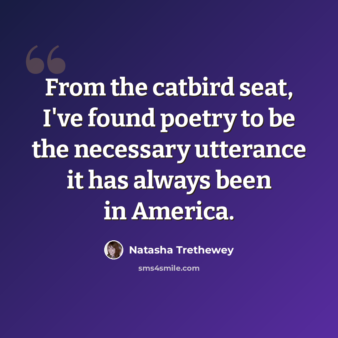 “From the catbird seat, I've found poetry to be the necessary utterance it has always been in America.” quote by Natasha Trethewey