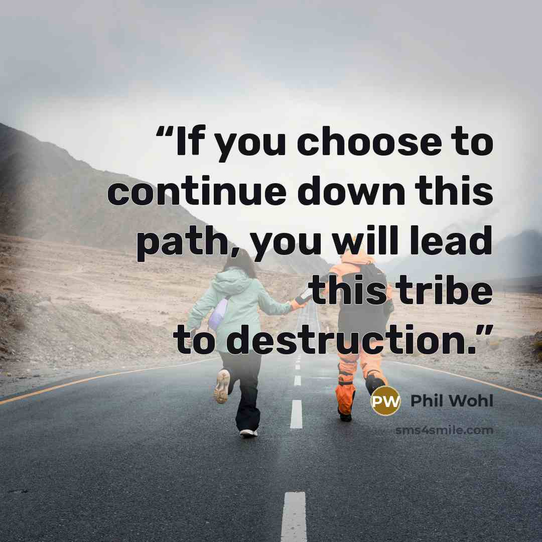 “If you choose to continue down this path, you will lead this tribe to destruction.” quote by Phil Wohl