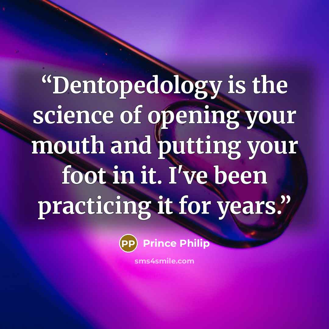 “Dentopedology is the science of opening your mouth and putting your foot in it. I've been practicing it for years.” quote by Prince Philip