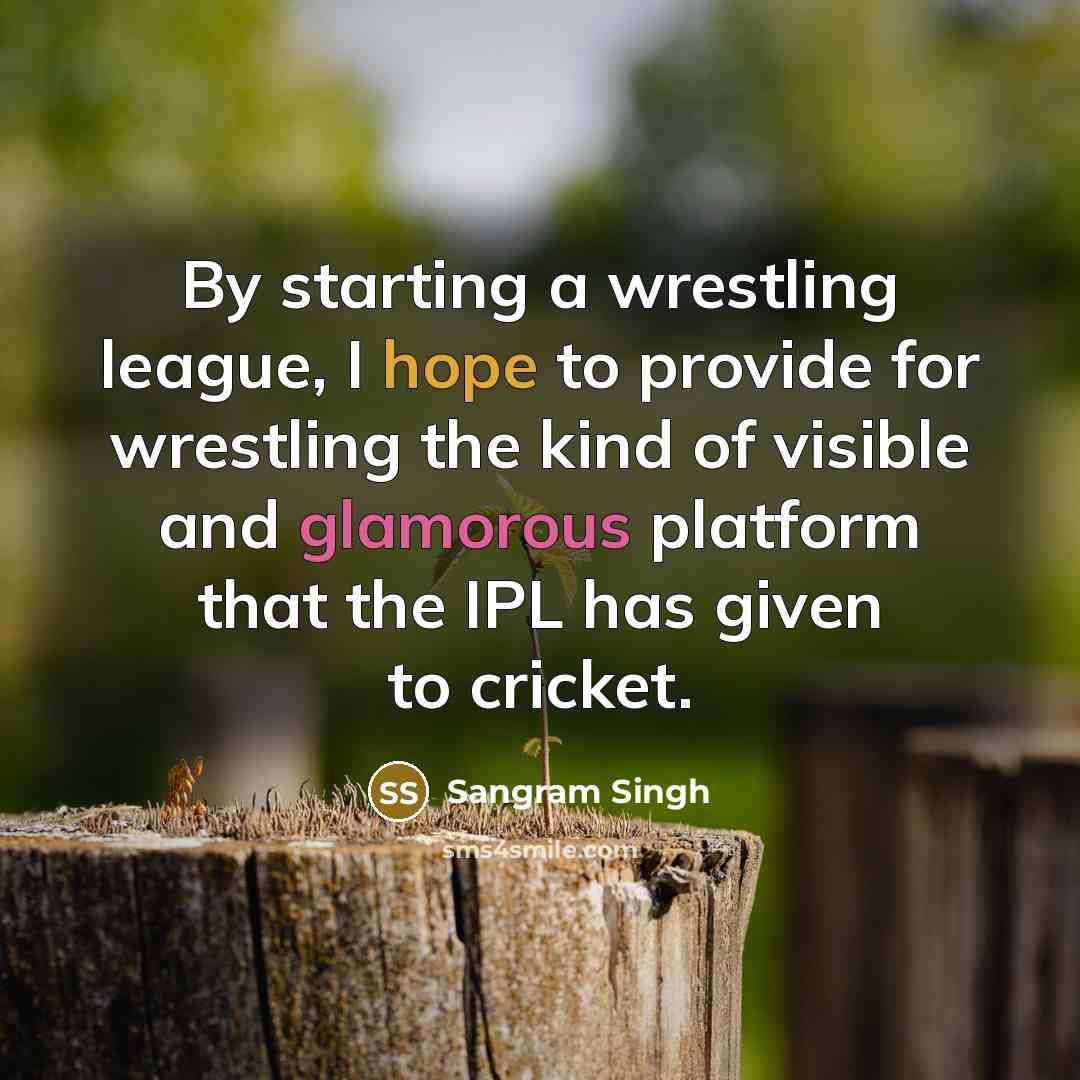 “By starting a wrestling league, I hope to provide for wrestling the kind of visible and glamorous platform that the IPL has given to cricket.” quote by Sangram Singh