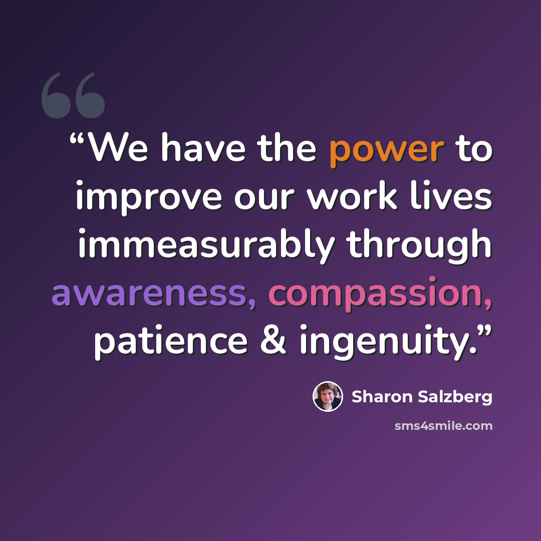 “We have the power to improve our work lives immeasurably through awareness, compassion, patience & ingenuity.” quote by Sharon Salzberg