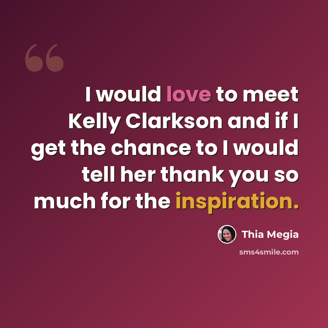 “I would love to meet Kelly Clarkson and if I get the chance to I would tell her thank you so much for the inspiration.” quote by Thia Megia