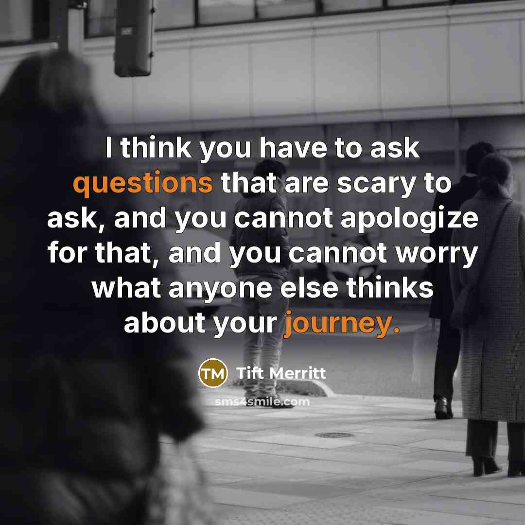 “I think you have to ask questions that are scary to ask, and you cannot apologize for that, and you cannot worry what anyone else thinks about your journey.” quote by Tift Merritt