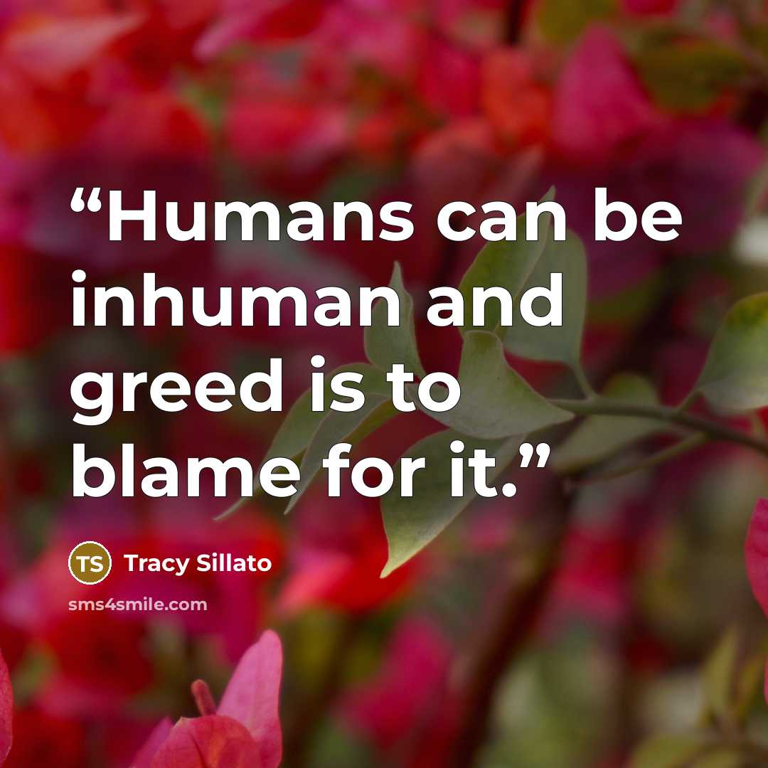 “Humans can be inhuman and greed is to blame for it.” quote by Tracy Sillato