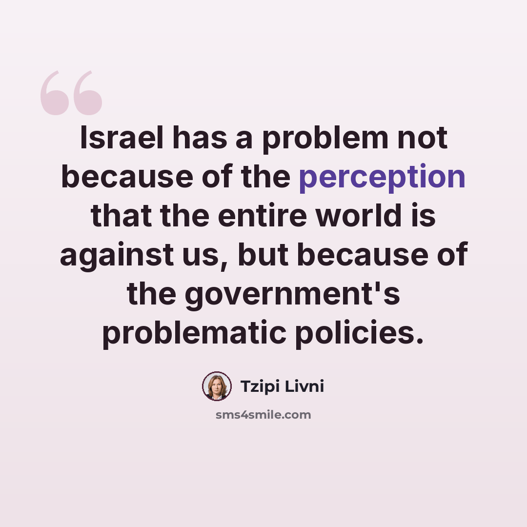 “Israel has a problem not because of the perception that the entire world is against us, but because of the government's problematic policies.” quote by Tzipi Livni