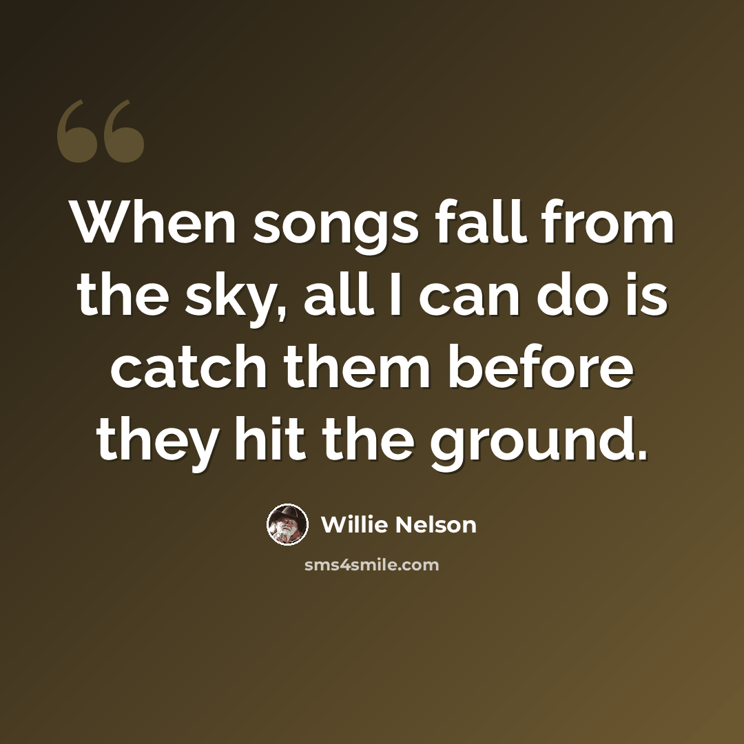 “When songs fall from the sky, all I can do is catch them before they hit the ground.” quote by Willie Nelson