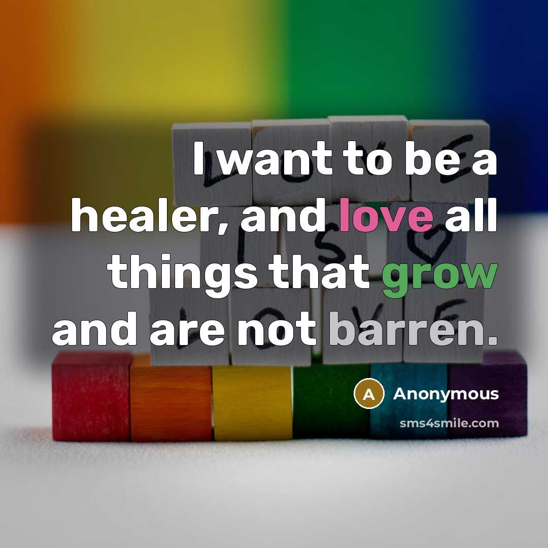 “I want to be a healer, and love all things that grow and are not barren.” quote by Anonymous