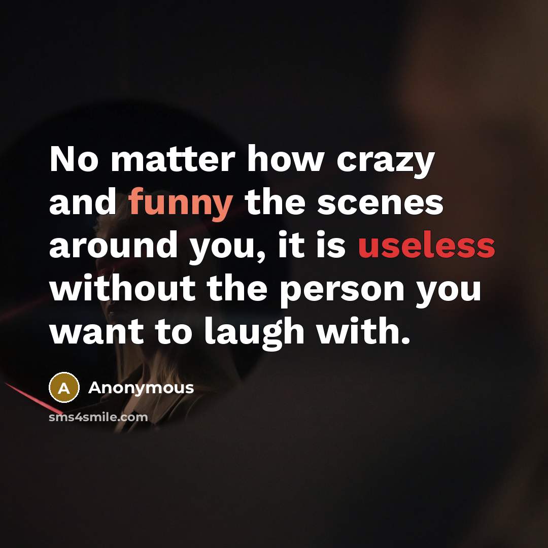 “No matter how crazy and funny the scenes around you, it is useless without the person you want to laugh with.” quote by Anonymous