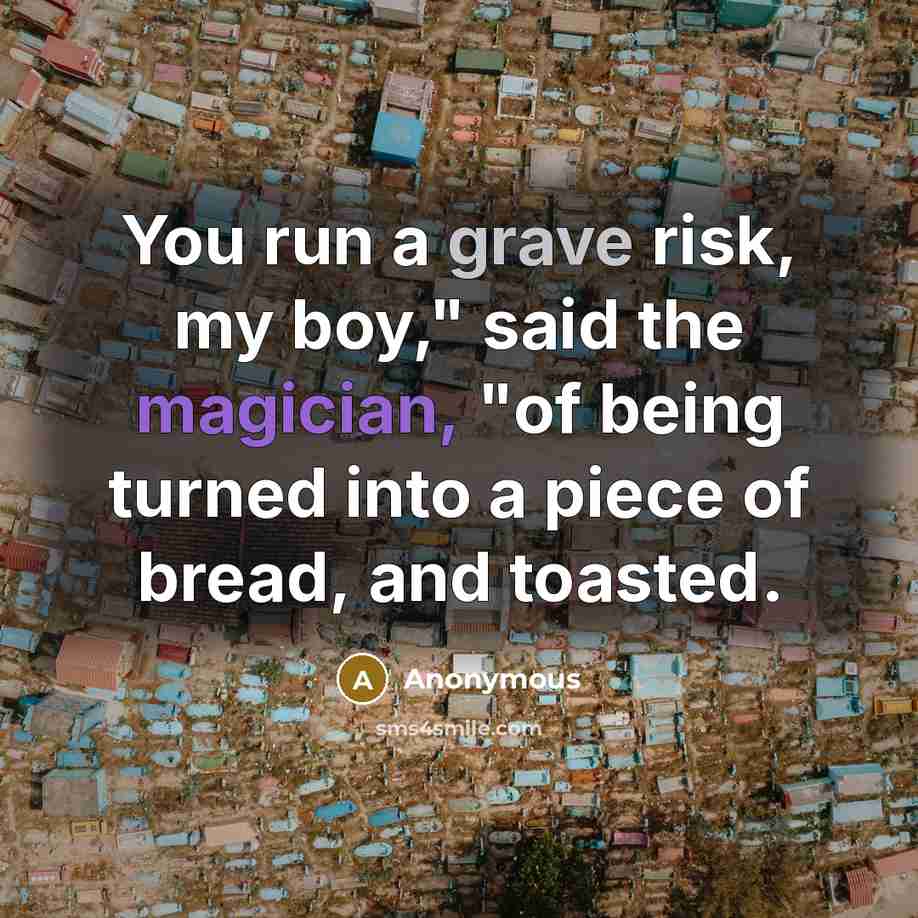 “You run a grave risk, my boy," said the magician, "of being turned into a piece of bread, and toasted.” quote by Anonymous