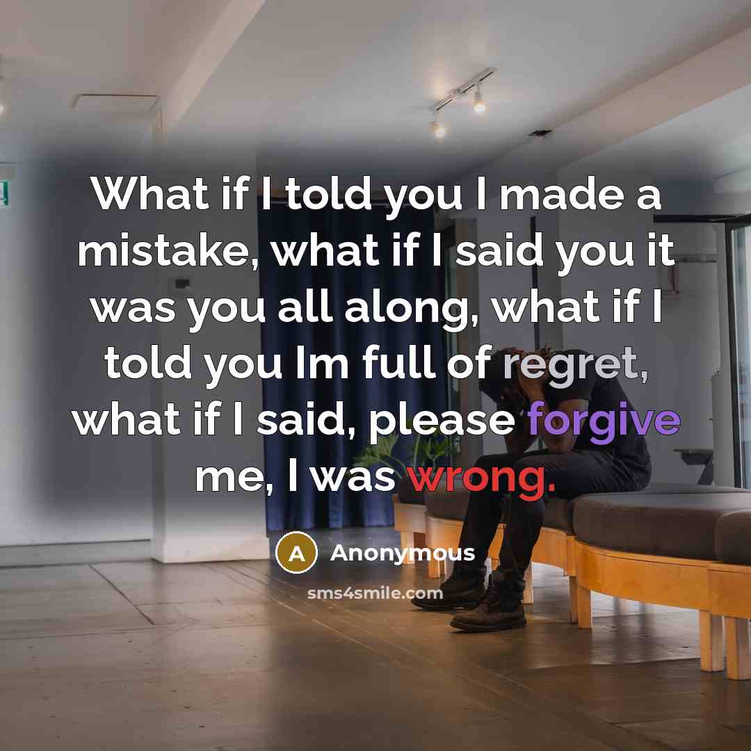 “What if I told you I made a mistake, what if I said you it was you all along, what if I told you Im full of regret, what if I said, please forgive me, I was wrong.” quote by Anonymous