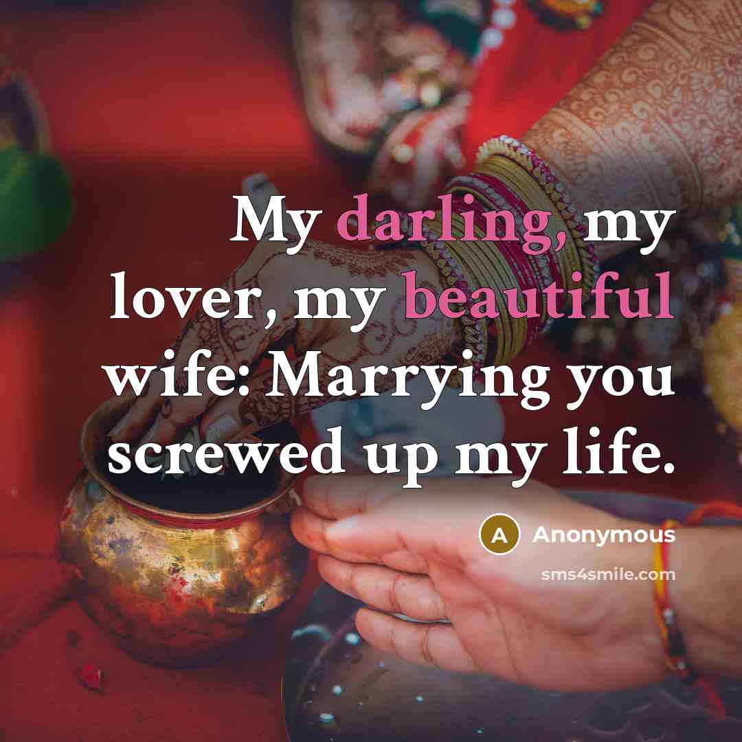 “My darling, my lover, my beautiful wife: Marrying you screwed up my life.” quote by Anonymous