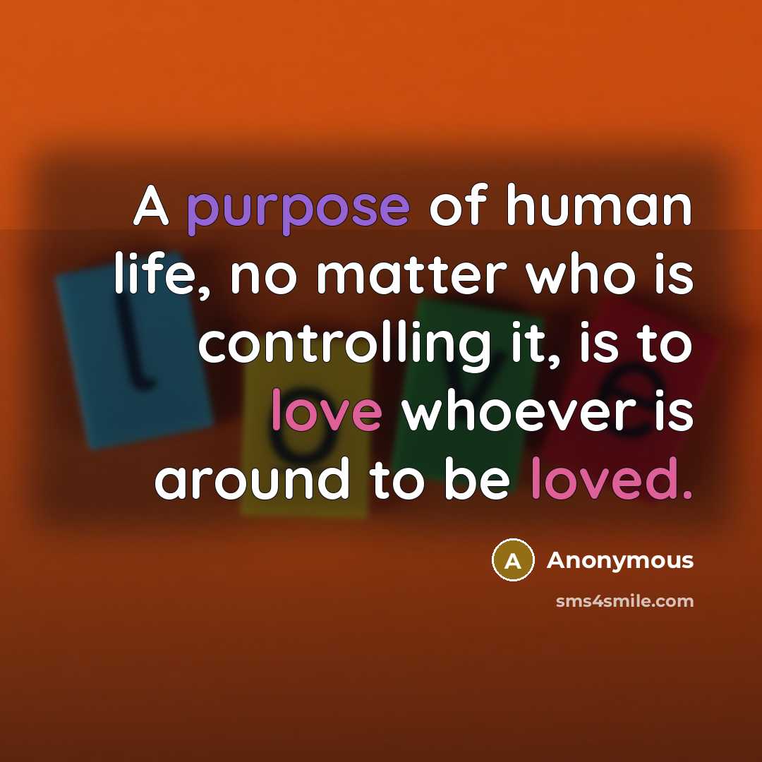 “A purpose of human life, no matter who is controlling it, is to love whoever is around to be loved.” quote by Anonymous