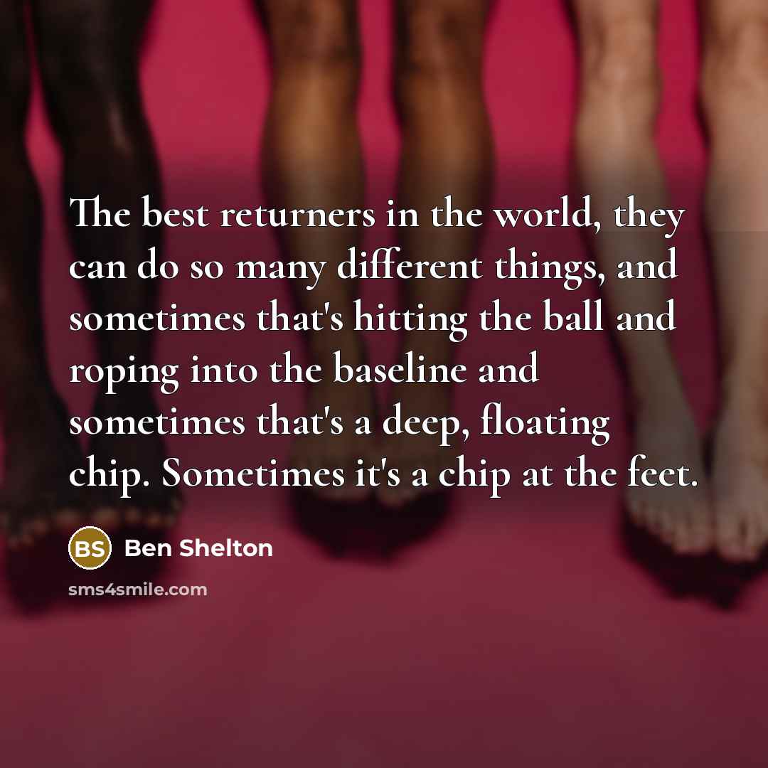 “The best returners in the world, they can do so many different things, and sometimes that's hitting the ball and roping into the baseline and sometimes that's a deep, floating chip. Sometimes it's a chip at the feet.” quote by Ben Shelton