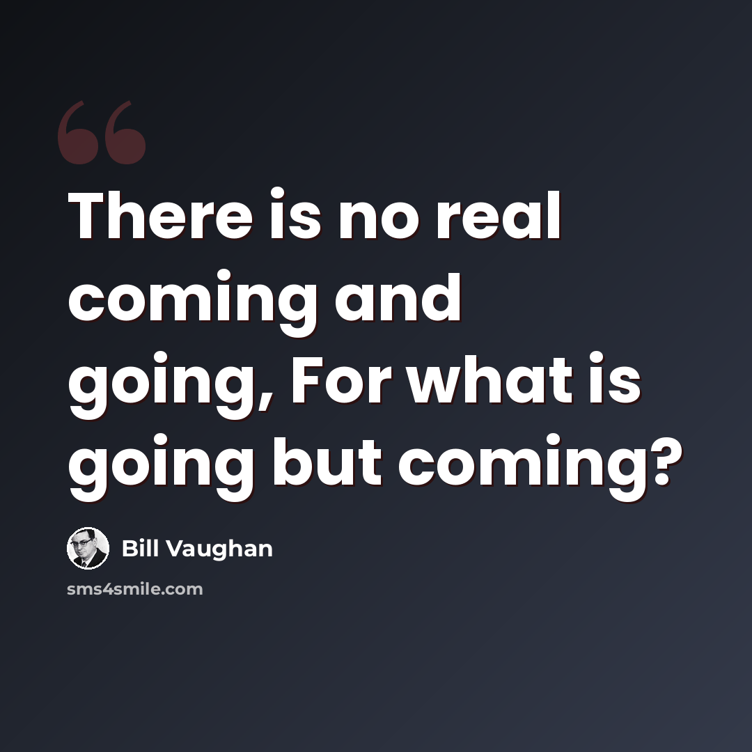 “There is no real coming and going, For what is going but coming?” quote by Bill Vaughan