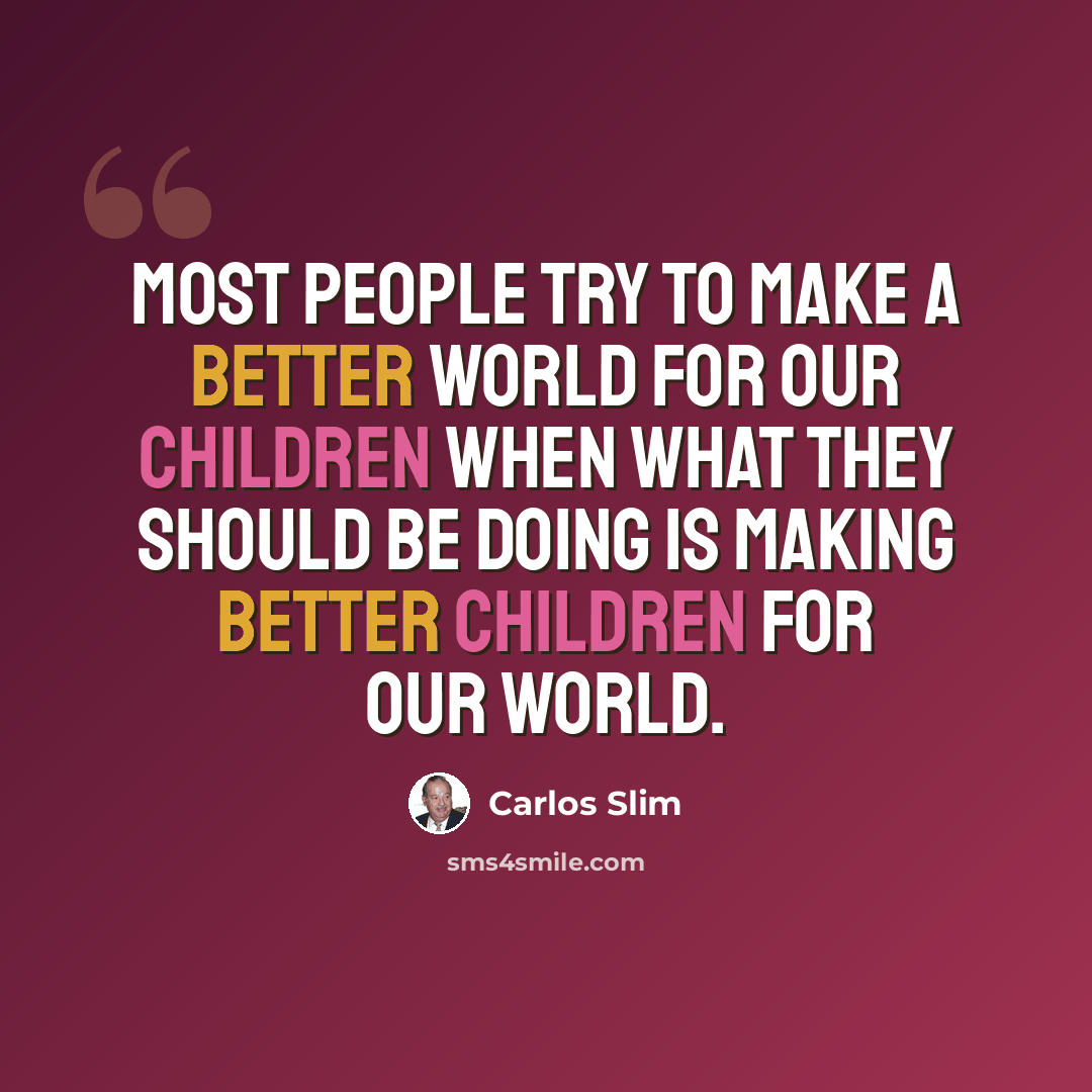 “Most people try to make a better world for our children when what they should be doing is making better children for our world.” quote by Carlos Slim