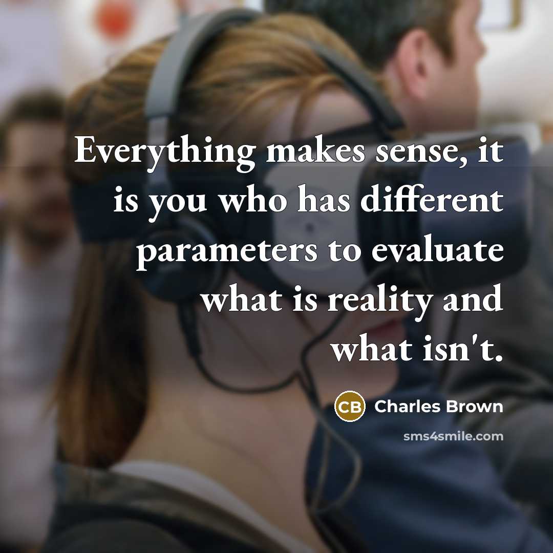 “Everything makes sense, it is you who has different parameters to evaluate what is reality and what isn't.” quote by Charles Brown