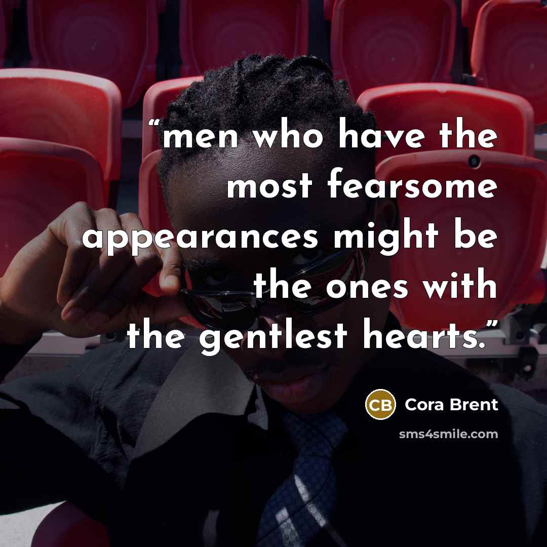 “men who have the most fearsome appearances might be the ones with the gentlest hearts.” quote by Cora Brent