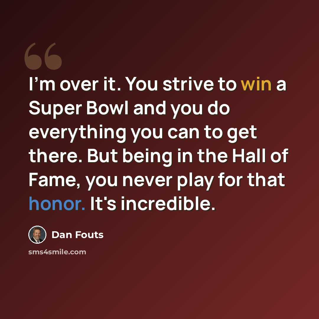“I'm over it. You strive to win a Super Bowl and you do everything you can to get there. But being in the Hall of Fame, you never play for that honor. It's incredible.” quote by Dan Fouts
