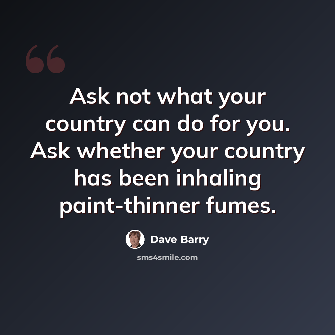“Ask not what your country can do for you. Ask whether your country has been inhaling paint-thinner fumes.” quote by Dave Barry