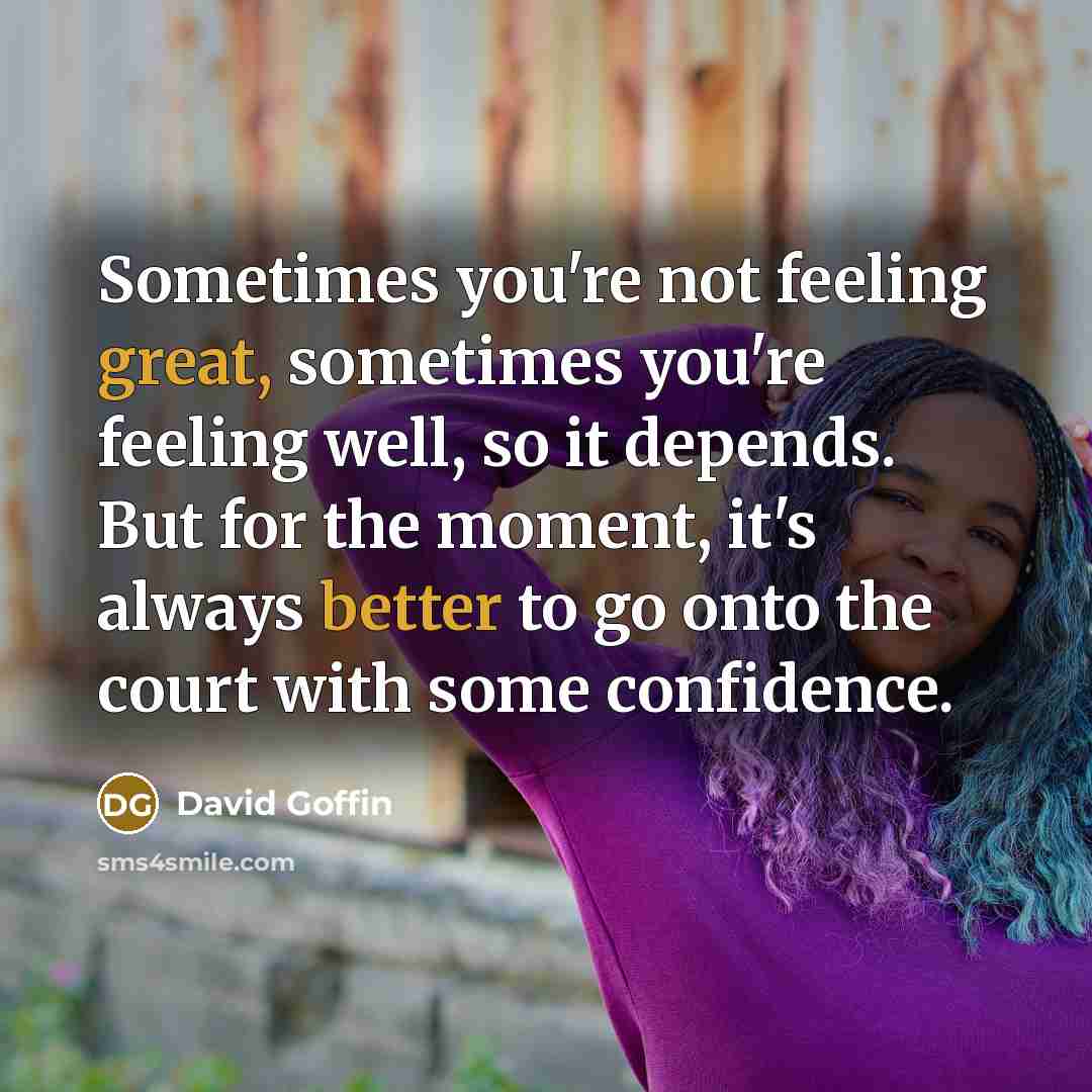 “Sometimes you're not feeling great, sometimes you're feeling well, so it depends. But for the moment, it's always better to go onto the court with some confidence.” quote by David Goffin