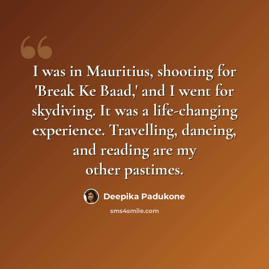 “I was in Mauritius, shooting for 'Break Ke Baad,' and I went for skydiving. It was a life-changing experience. Travelling, dancing, and reading are my other pastimes.” quote by Deepika Padukone