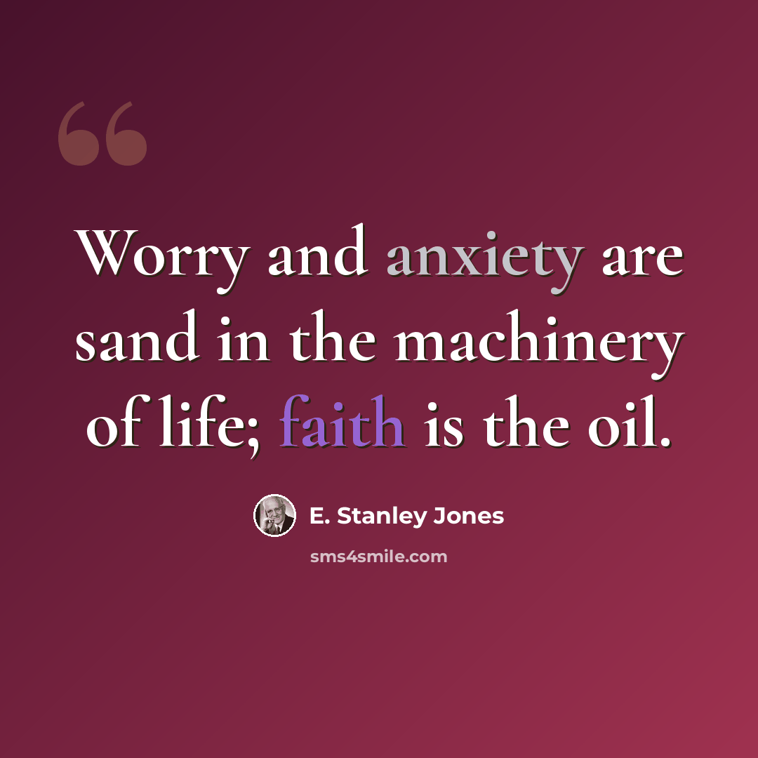 “Worry and anxiety are sand in the machinery of life; faith is the oil.” quote by E. Stanley Jones