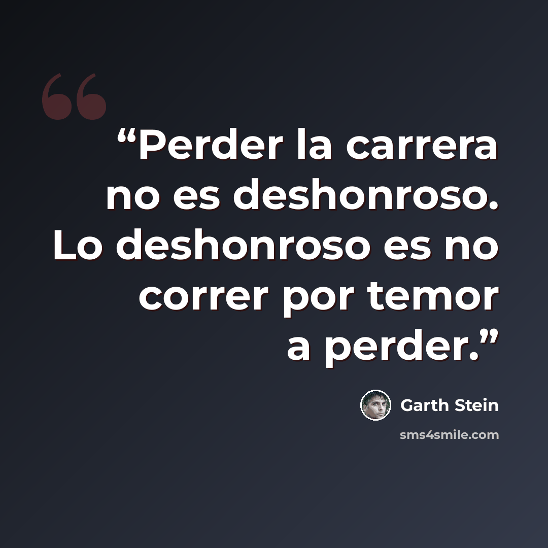 “Perder la carrera no es deshonroso. Lo deshonroso es no correr por temor a perder.” quote by Garth Stein