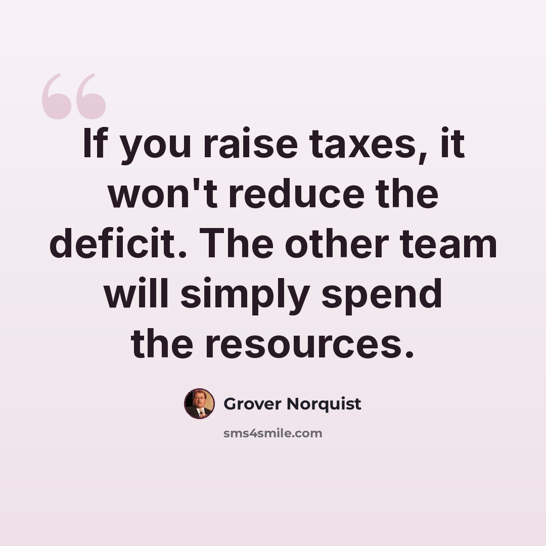 “If you raise taxes, it won't reduce the deficit. The other team will simply spend the resources.” quote by Grover Norquist
