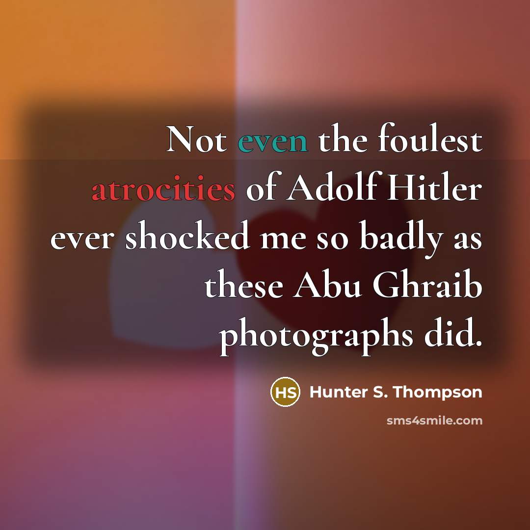 “Not even the foulest atrocities of Adolf Hitler ever shocked me so badly as these Abu Ghraib photographs did.” quote by Hunter S. Thompson