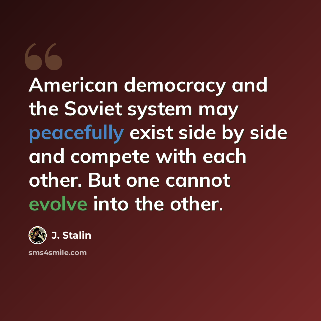 “American democracy and the Soviet system may peacefully exist side by side and compete with each other. But one cannot evolve into the other.” quote by J. Stalin