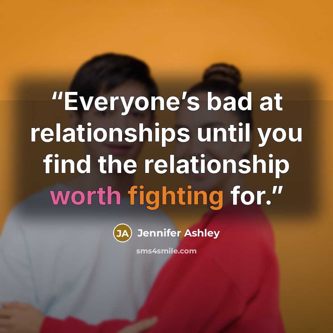 “Everyone’s bad at relationships until you find the relationship worth fighting for.” quote by Jennifer Ashley