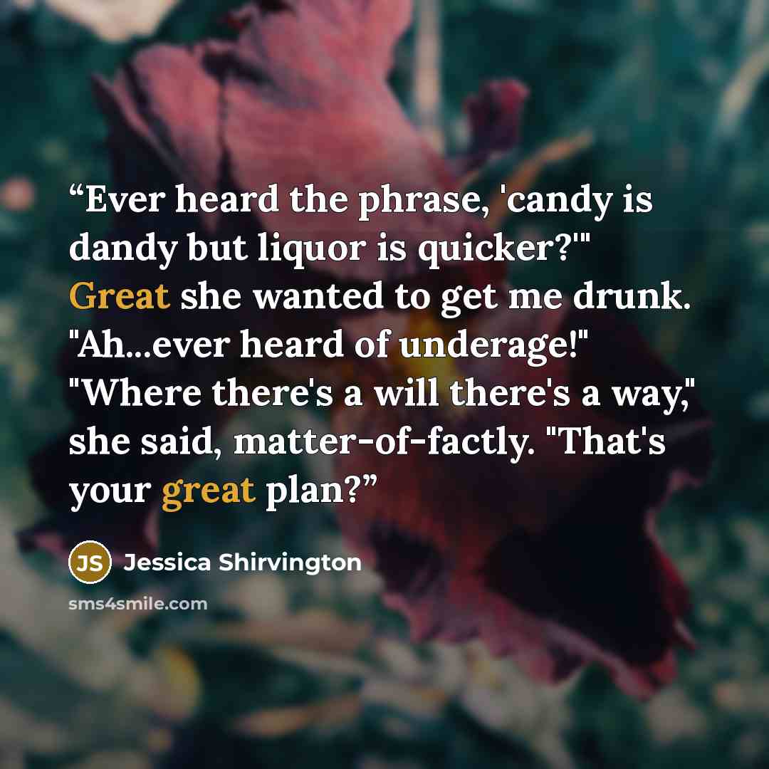 “Ever heard the phrase, 'candy is dandy but liquor is quicker?'" Great she wanted to get me drunk. "Ah...ever heard of underage!" "Where there's a will there's a way," she said, matter-of-factly. "That's your great plan?” quote by Jessica Shirvington