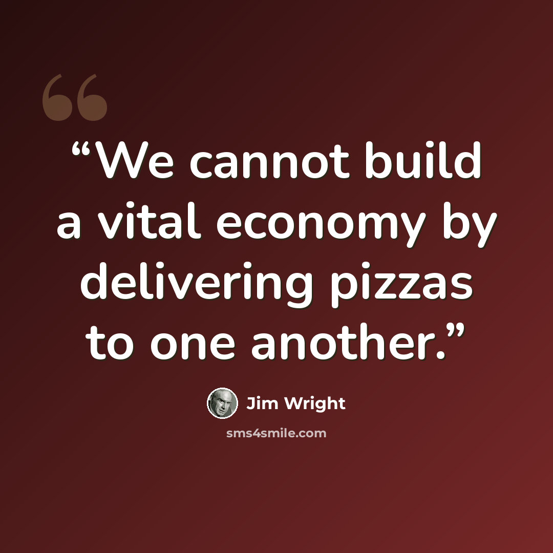 “We cannot build a vital economy by delivering pizzas to one another.” quote by Jim Wright