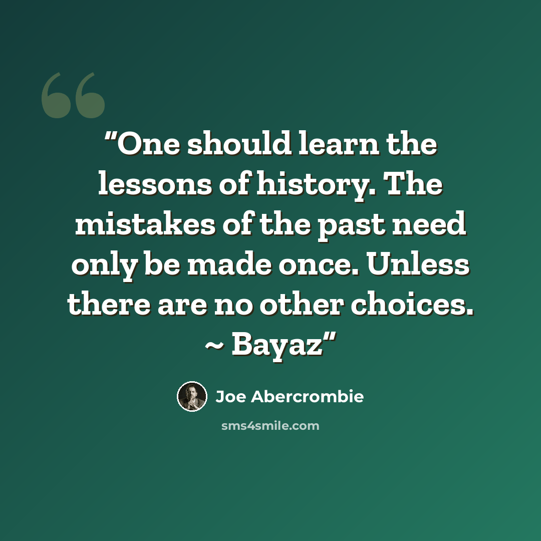 “One should learn the lessons of history. The mistakes of the past need only be made once. Unless there are no other choices. ~ Bayaz” quote by Joe Abercrombie