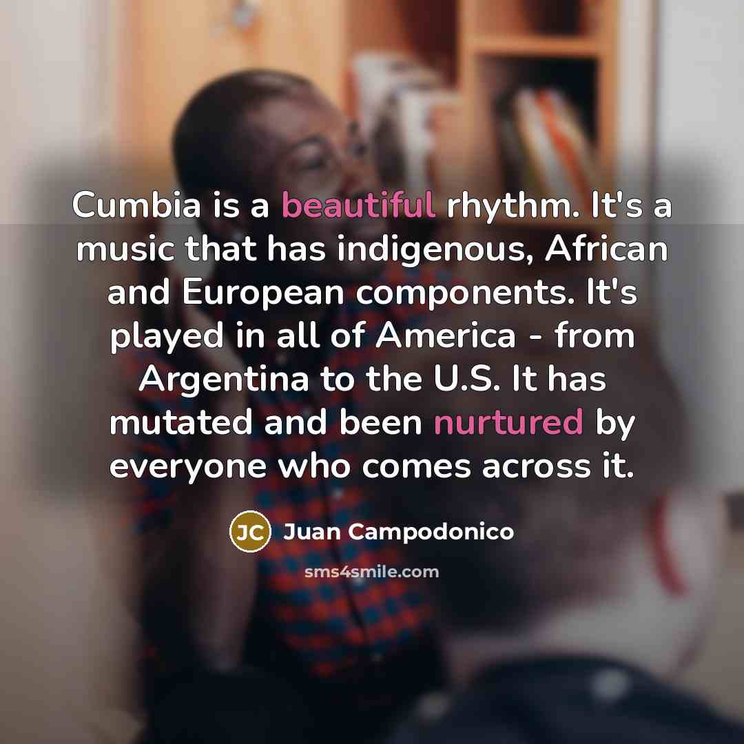 “Cumbia is a beautiful rhythm. It's a music that has indigenous, African and European components. It's played in all of America - from Argentina to the U.S. It has mutated and been nurtured by everyone who comes across it.” quote by Juan Campodonico