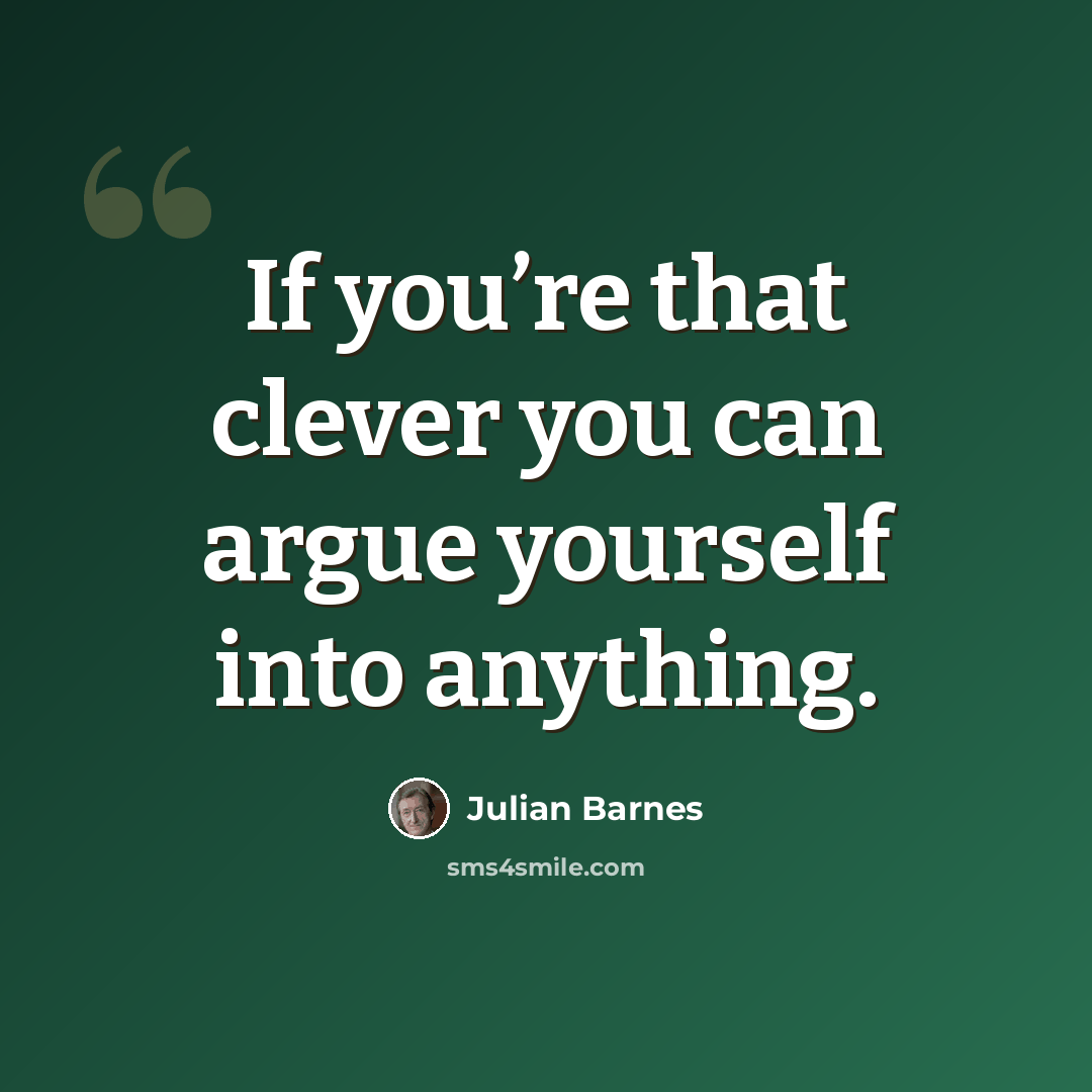 “If you’re that clever you can argue yourself into anything.” quote by Julian Barnes