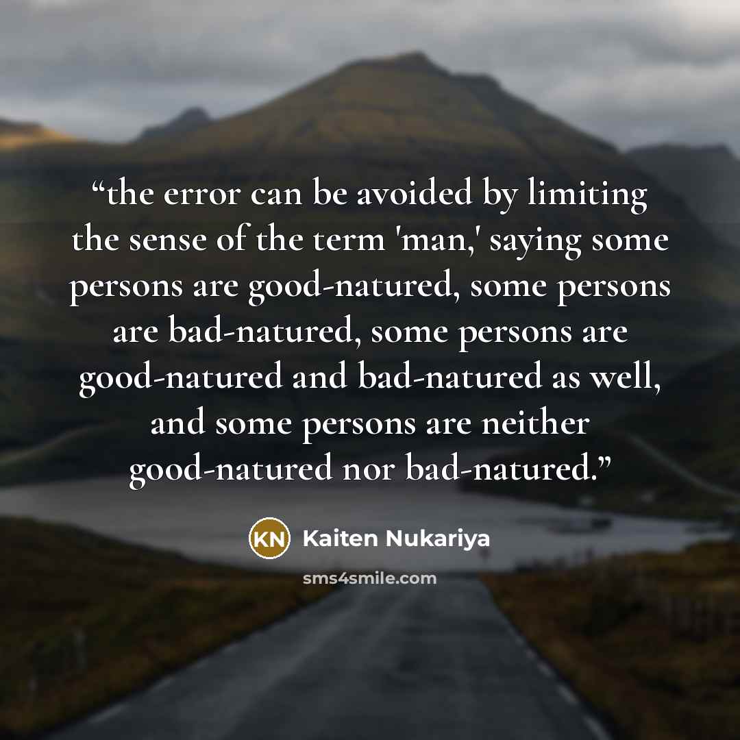 “the error can be avoided by limiting the sense of the term 'man,' saying some persons are good-natured, some persons are bad-natured, some persons are good-natured and bad-natured as well, and some persons are neither good-natured nor bad-natured.” quote by Kaiten Nukariya