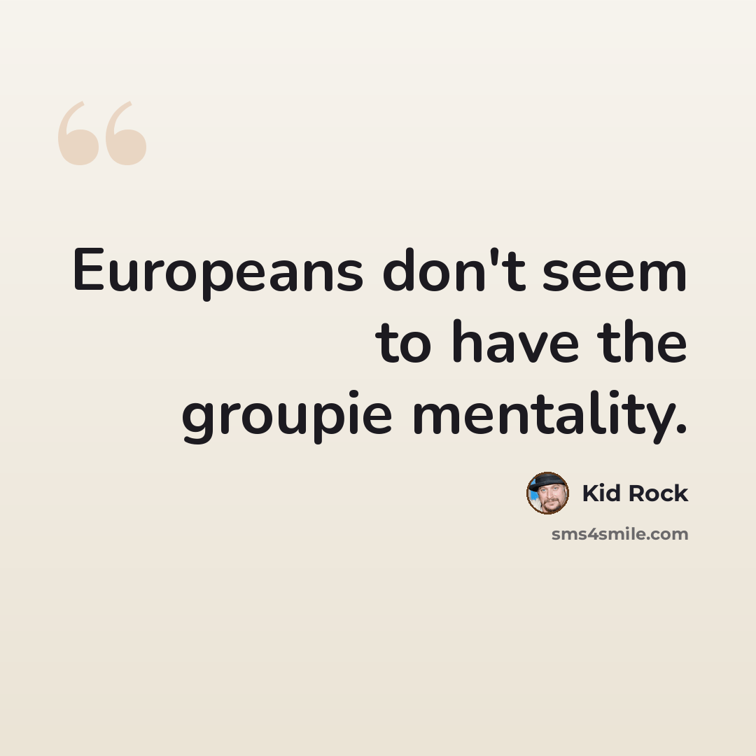 “Europeans don't seem to have the groupie mentality.” quote by Kid Rock