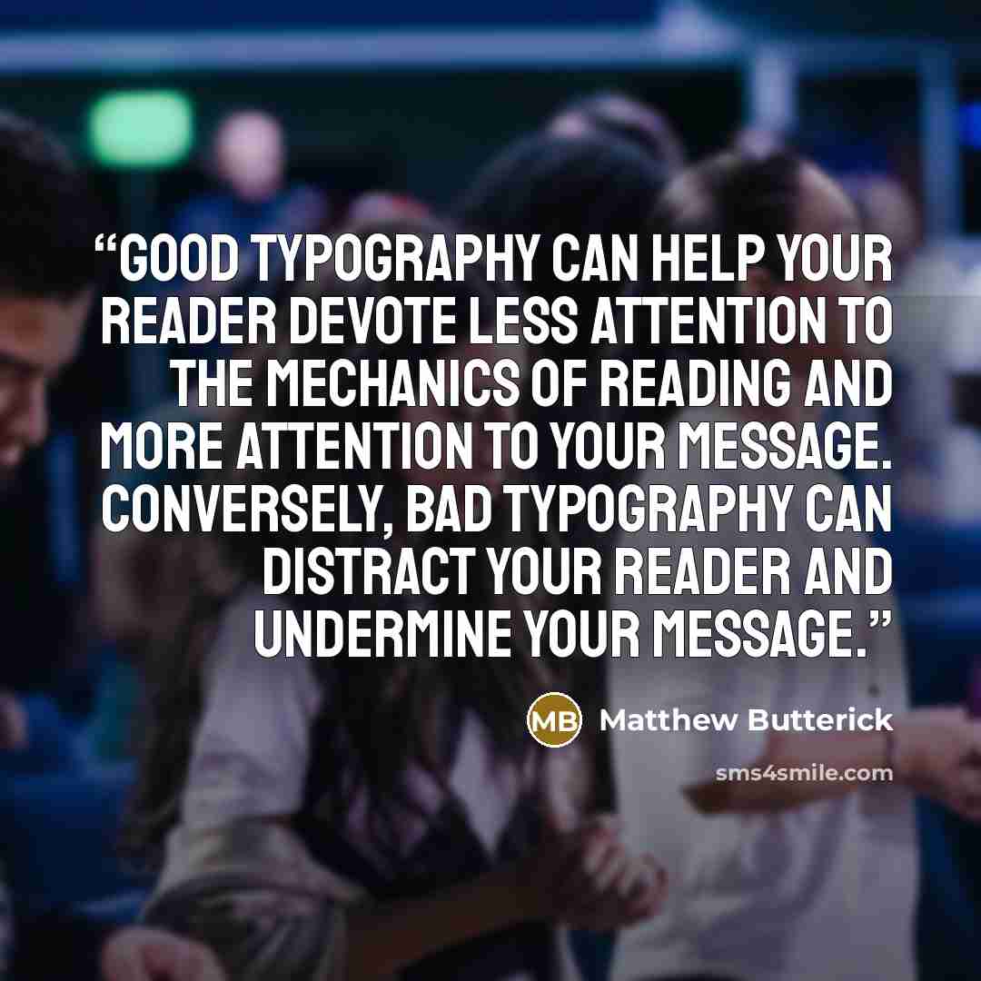 “Good typography can help your reader devote less attention to the mechanics of reading and more attention to your message. Conversely, bad typography can distract your reader and undermine your message.” quote by Matthew Butterick