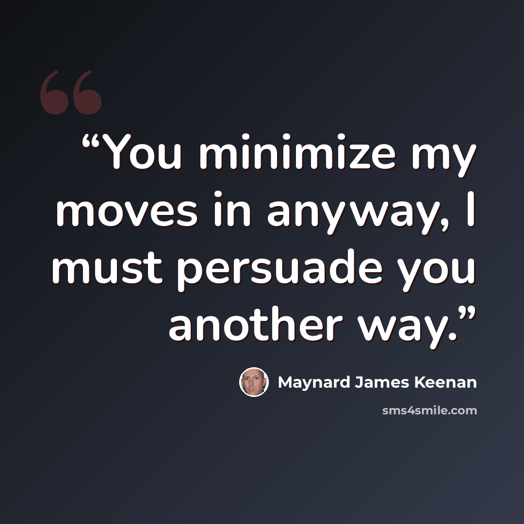 “You minimize my moves in anyway, I must persuade you another way.” quote by Maynard James Keenan