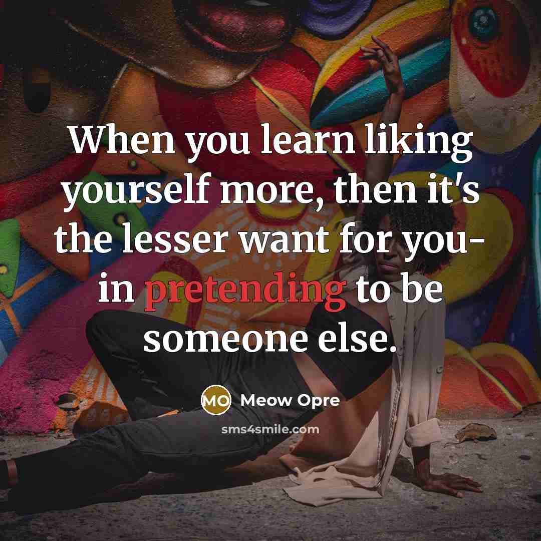 “When you learn liking yourself more, then it's the lesser want for you- in pretending to be someone else.” quote by Meow Opre