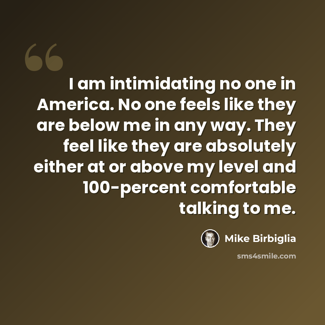 “I am intimidating no one in America. No one feels like they are below me in any way. They feel like they are absolutely either at or above my level and 100-percent comfortable talking to me.” quote by Mike Birbiglia