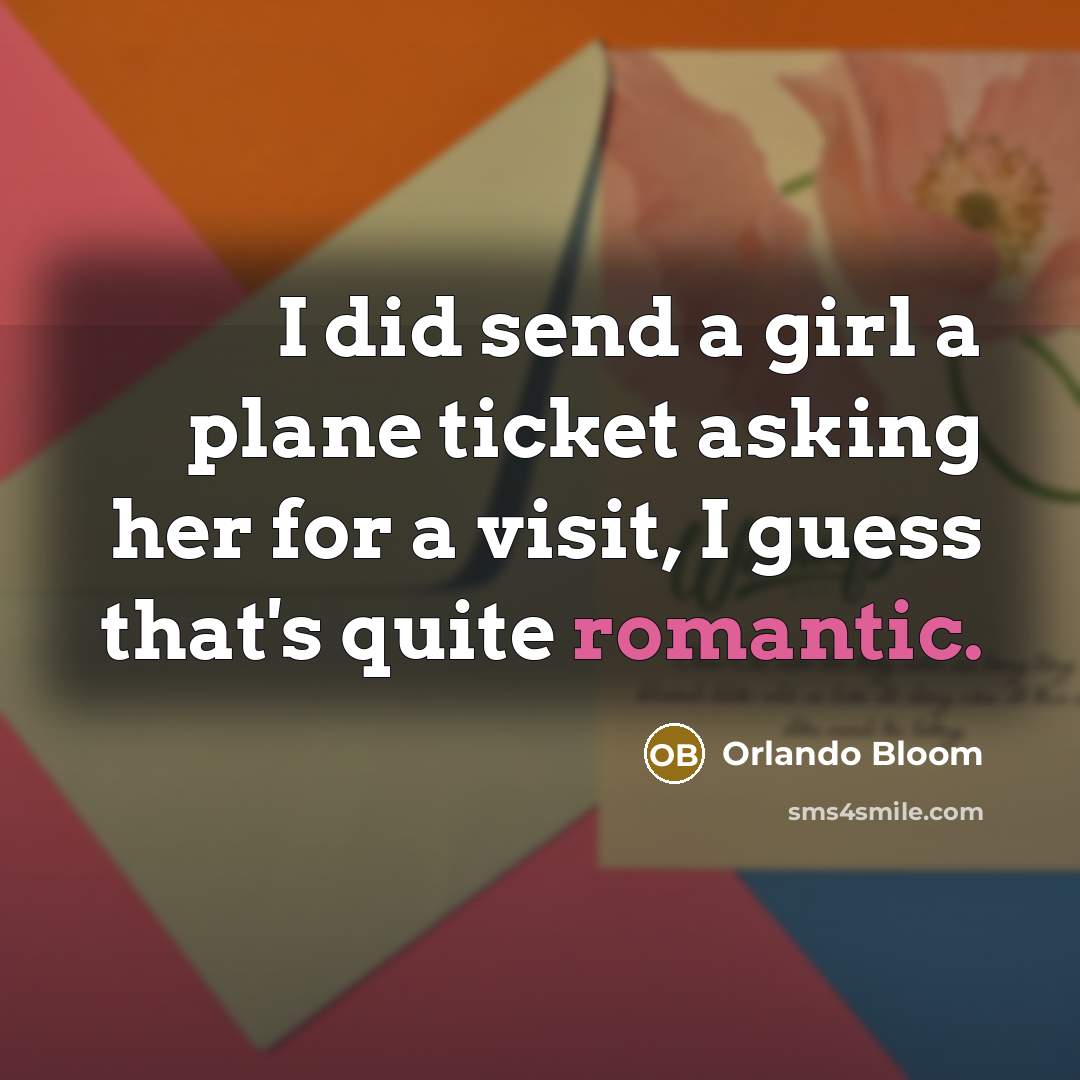 “I did send a girl a plane ticket asking her for a visit, I guess that's quite romantic.” quote by Orlando Bloom