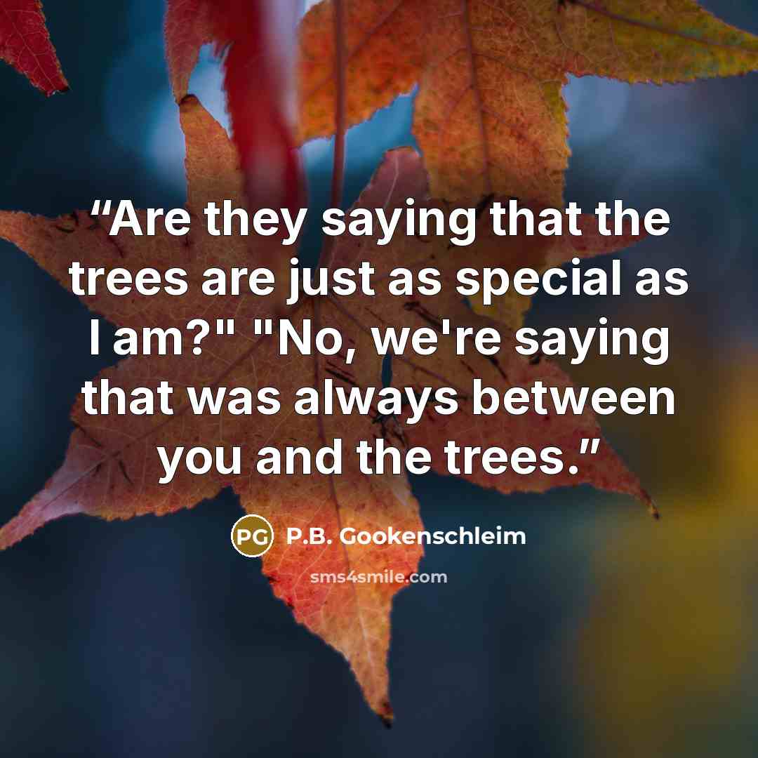 “Are they saying that the trees are just as special as I am?" "No, we're saying that was always between you and the trees.” quote by P.B. Gookenschleim