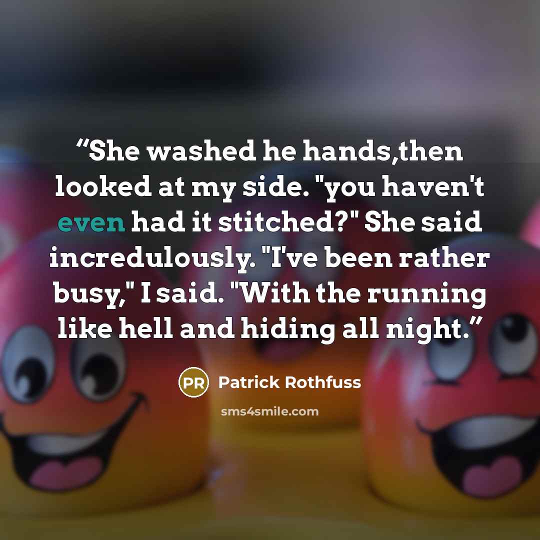 “She washed he hands,then looked at my side. "you haven't even had it stitched?" She said incredulously. "I've been rather busy," I said. "With the running like hell and hiding all night.” quote by Patrick Rothfuss