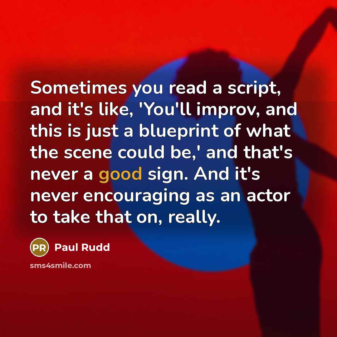 “Sometimes you read a script, and it's like, 'You'll improv, and this is just a blueprint of what the scene could be,' and that's never a good sign. And it's never encouraging as an actor to take that on, really.” quote by Paul Rudd