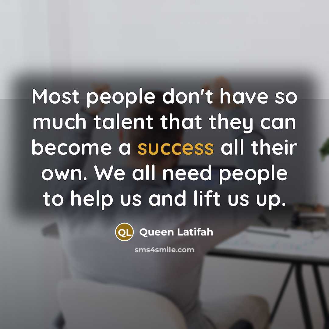“Most people don't have so much talent that they can become a success all their own. We all need people to help us and lift us up.” quote by Queen Latifah