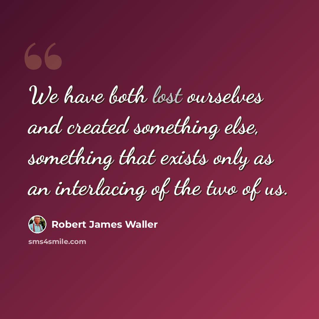 “We have both lost ourselves and created something else, something that exists only as an interlacing of the two of us.” quote by Robert James Waller