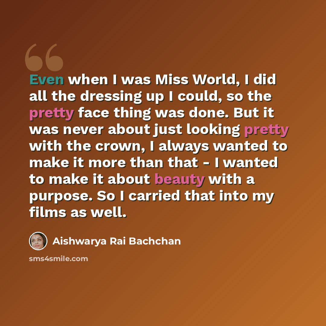 “Even when I was Miss World, I did all the dressing up I could, so the pretty face thing was done. But it was never about just looking pretty with the crown, I always wanted to make it more than that - I wanted to make it about beauty with a purpose. So I carried that into my films as well.” quote by Aishwarya Rai Bachchan